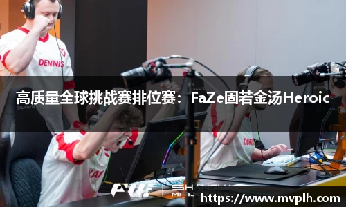 高质量全球挑战赛排位赛：FaZe固若金汤Heroic