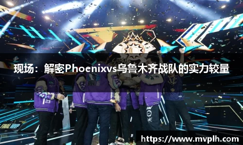 现场：解密Phoenixvs乌鲁木齐战队的实力较量