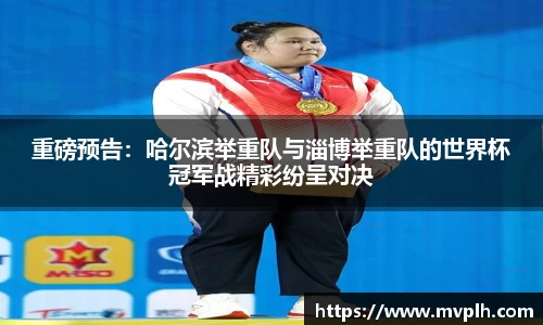重磅预告：哈尔滨举重队与淄博举重队的世界杯冠军战精彩纷呈对决