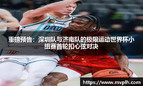 重磅预告：深圳队与济南队的极限运动世界杯小组赛首轮扣心弦对决