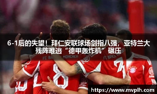 6-1后的失望！拜仁安联球场剑指八强，亚特兰大残阵难逃“德甲轰炸机”碾压