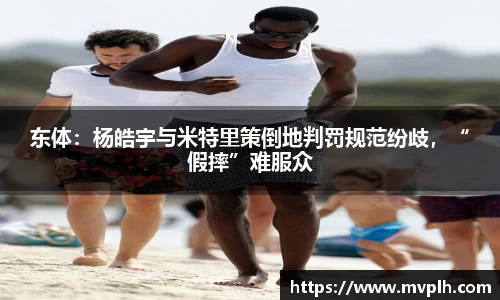 东体：杨皓宇与米特里策倒地判罚规范纷歧，“假摔”难服众