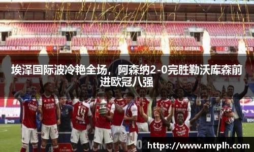 埃泽国际波冷艳全场，阿森纳2-0完胜勒沃库森前进欧冠八强