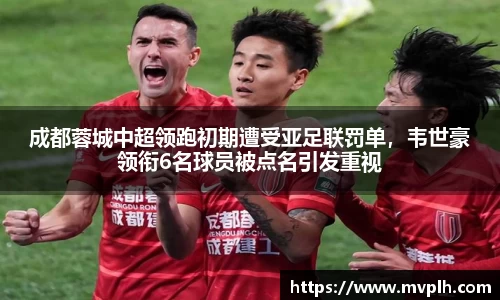 成都蓉城中超领跑初期遭受亚足联罚单，韦世豪领衔6名球员被点名引发重视